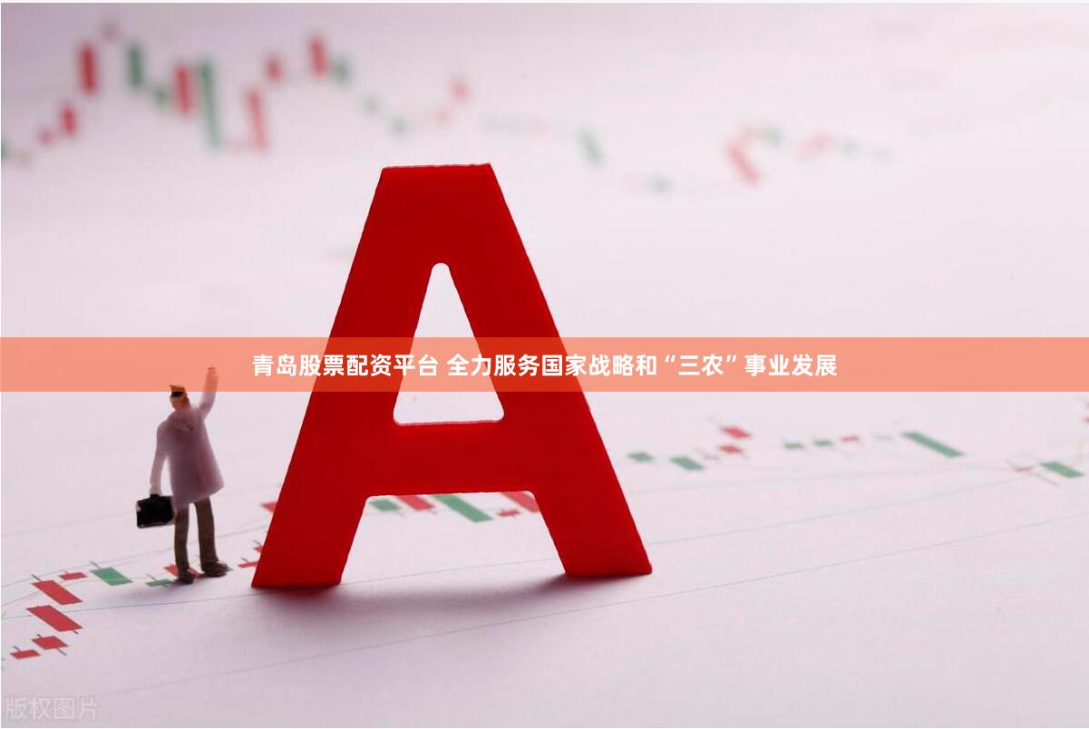 青岛股票配资平台 全力服务国家战略和“三农”事业发展
