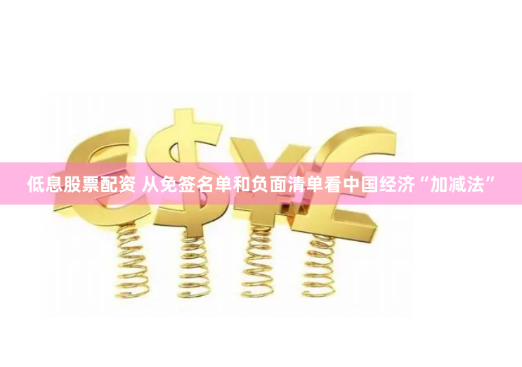 低息股票配资 从免签名单和负面清单看中国经济“加减法”