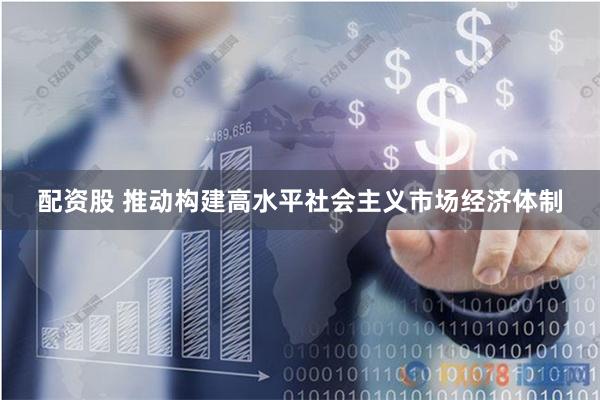 配资股 推动构建高水平社会主义市场经济体制