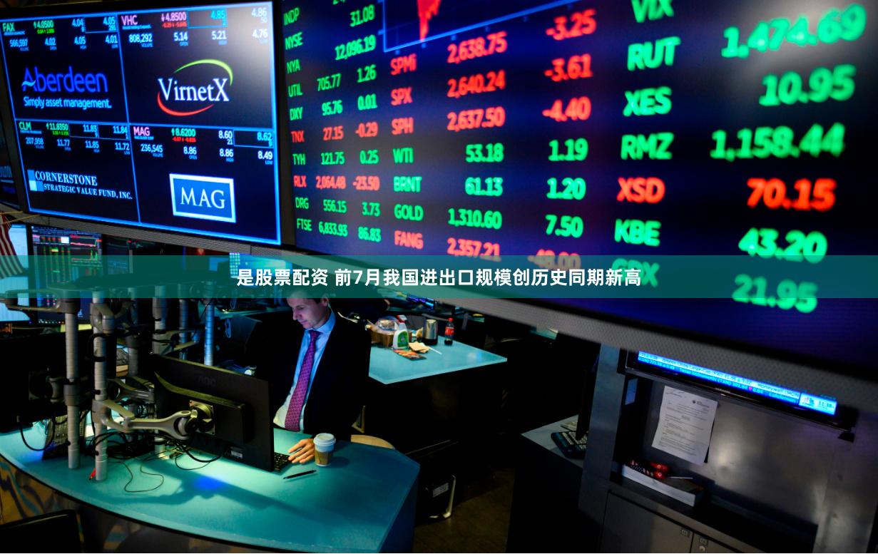 是股票配资 前7月我国进出口规模创历史同期新高