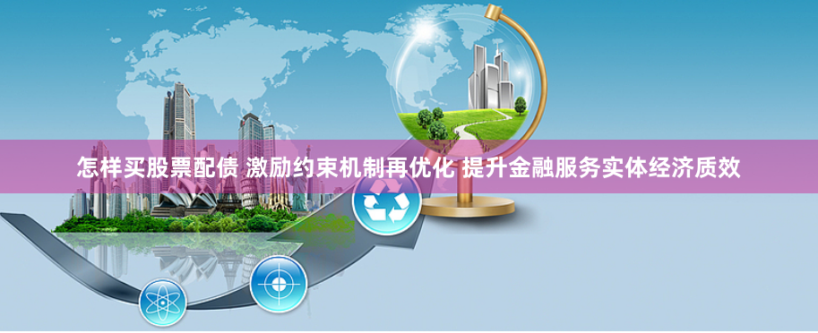 怎样买股票配债 激励约束机制再优化 提升金融服务实体经济质效