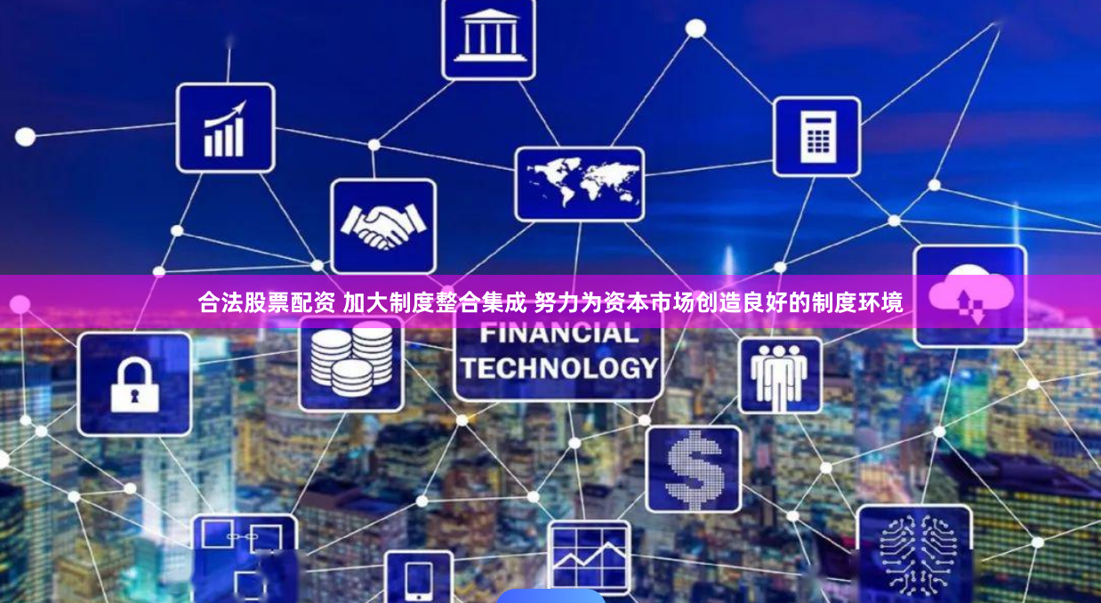 合法股票配资 加大制度整合集成 努力为资本市场创造良好的制度环境