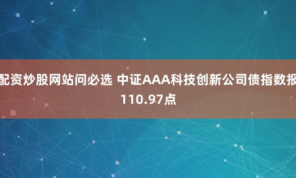 配资炒股网站问必选 中证AAA科技创新公司债指数报110.97点
