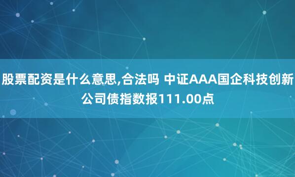 股票配资是什么意思,合法吗 中证AAA国企科技创新公司债指数报111.00点