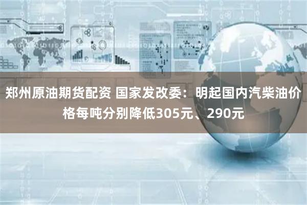郑州原油期货配资 国家发改委：明起国内汽柴油价格每吨分别降低305元、290元