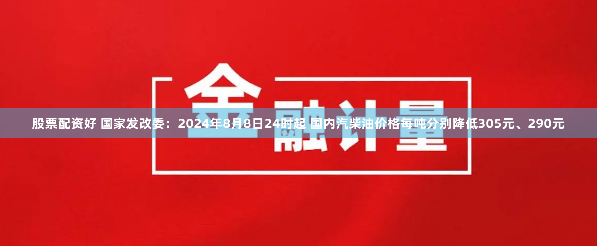 股票配资好 国家发改委：2024年8月8日24时起 国内汽柴油价格每吨分别降低305元、290元