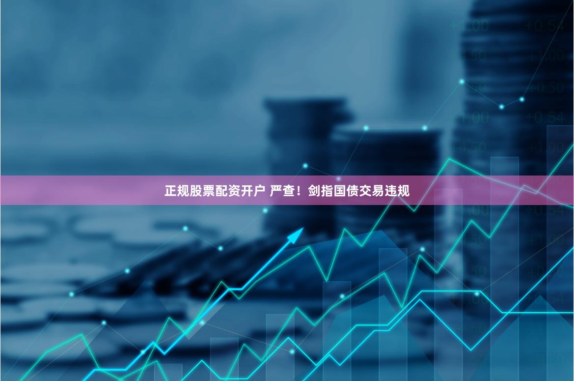 正规股票配资开户 严查！剑指国债交易违规