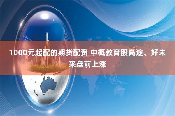 1000元起配的期货配资 中概教育股高途、好未来盘前上涨
