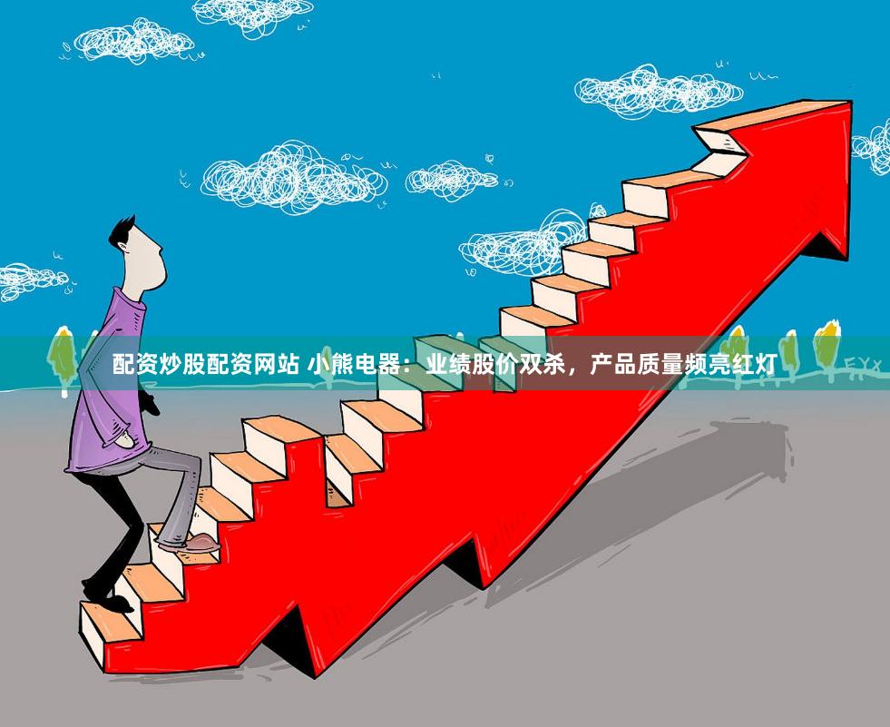 配资炒股配资网站 小熊电器：业绩股价双杀，产品质量频亮红灯
