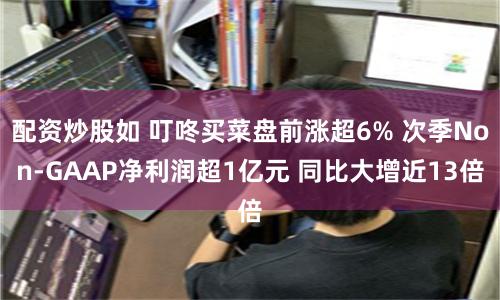 配资炒股如 叮咚买菜盘前涨超6% 次季Non-GAAP净利润超1亿元 同比大增近13倍