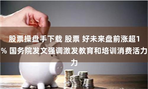 股票操盘手下载 股票 好未来盘前涨超1% 国务院发文强调激发教育和培训消费活力