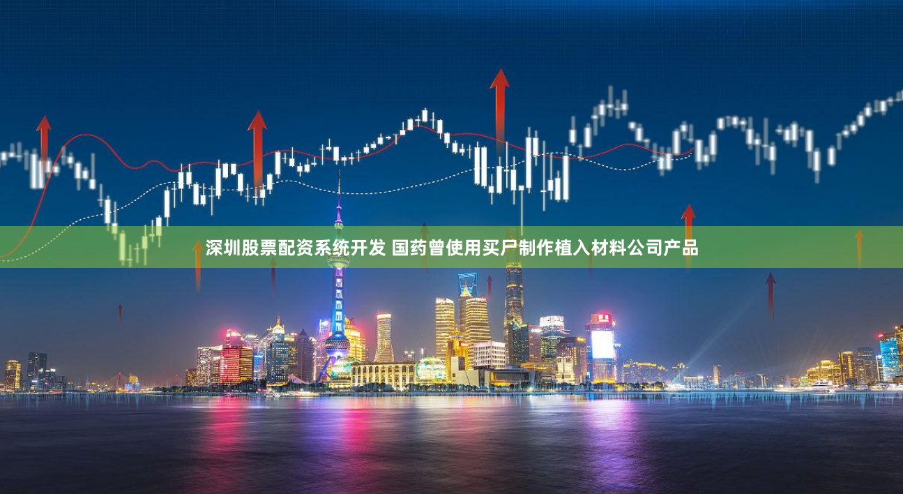 深圳股票配资系统开发 国药曾使用买尸制作植入材料公司产品