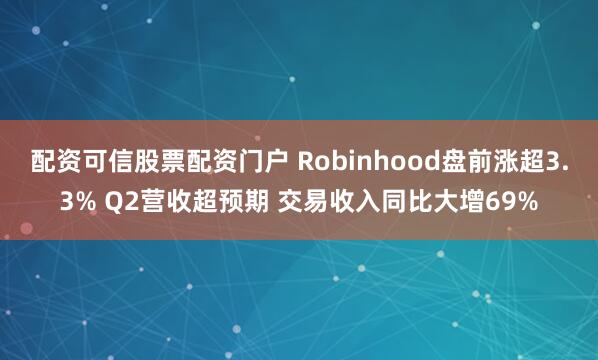 配资可信股票配资门户 Robinhood盘前涨超3.3% Q2营收超预期 交易收入同比大增69%