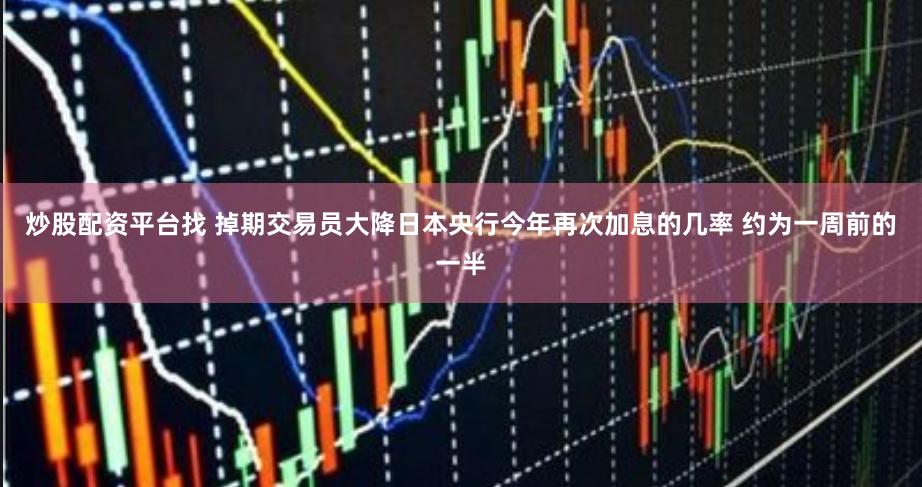 炒股配资平台找 掉期交易员大降日本央行今年再次加息的几率 约为一周前的一半