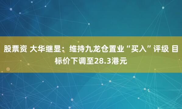 股票资 大华继显：维持九龙仓置业“买入”评级 目标价下调至28.3港元