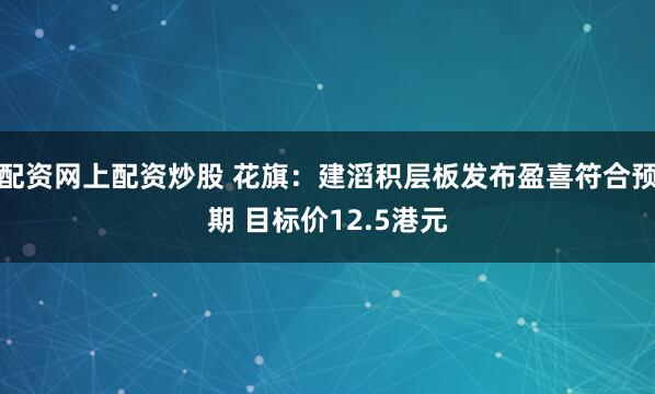 配资网上配资炒股 花旗：建滔积层板发布盈喜符合预期 目标价12.5港元