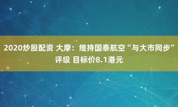 2020炒股配资 大摩：维持国泰航空“与大市同步”评级 目标价8.1港元
