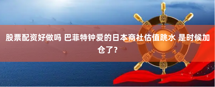 股票配资好做吗 巴菲特钟爱的日本商社估值跳水 是时候加仓了？