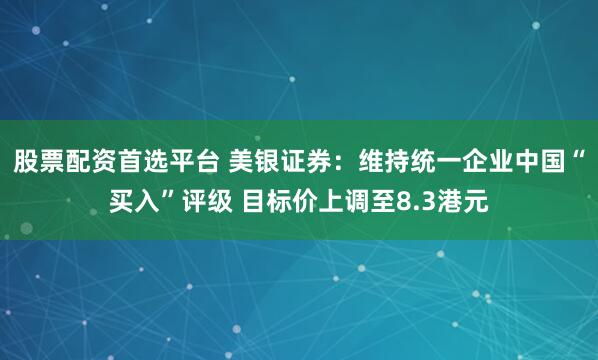 股票配资首选平台 美银证券：维持统一企业中国“买入”评级 目标价上调至8.3港元