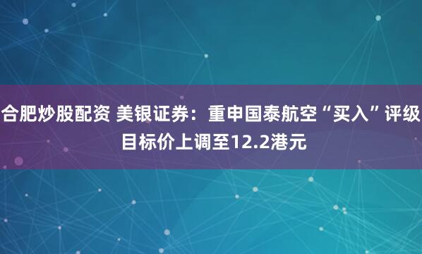 合肥炒股配资 美银证券：重申国泰航空“买入”评级 目标价上调至12.2港元