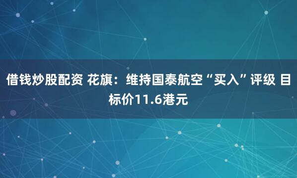 借钱炒股配资 花旗：维持国泰航空“买入”评级 目标价11.6港元