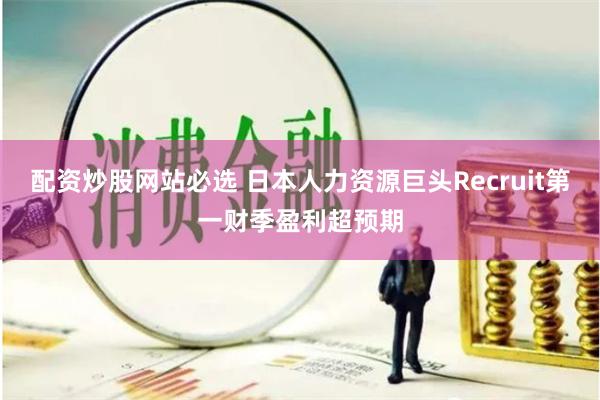 配资炒股网站必选 日本人力资源巨头Recruit第一财季盈利超预期