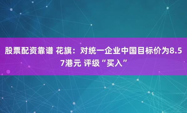 股票配资靠谱 花旗：对统一企业中国目标价为8.57港元 评级“买入”