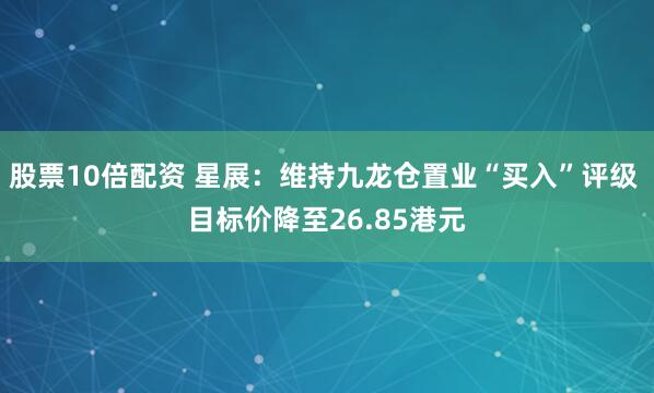 股票10倍配资 星展：维持九龙仓置业“买入”评级 目标价降至26.85港元