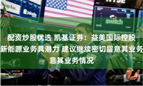 配资炒股优选 凯基证券：益美国际控股绿色新能源业务具潜力 建议继续密切留意其业务情况