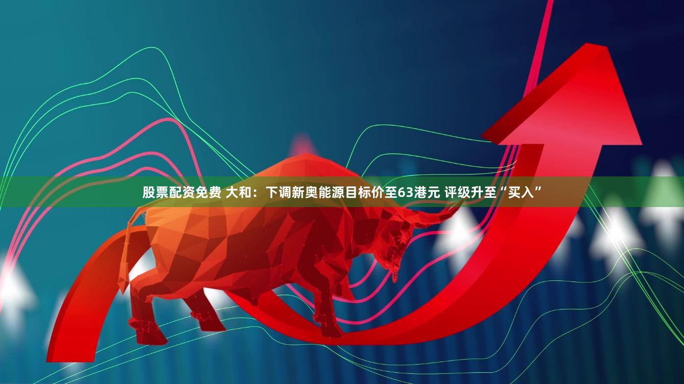 股票配资免费 大和：下调新奥能源目标价至63港元 评级升至“买入”