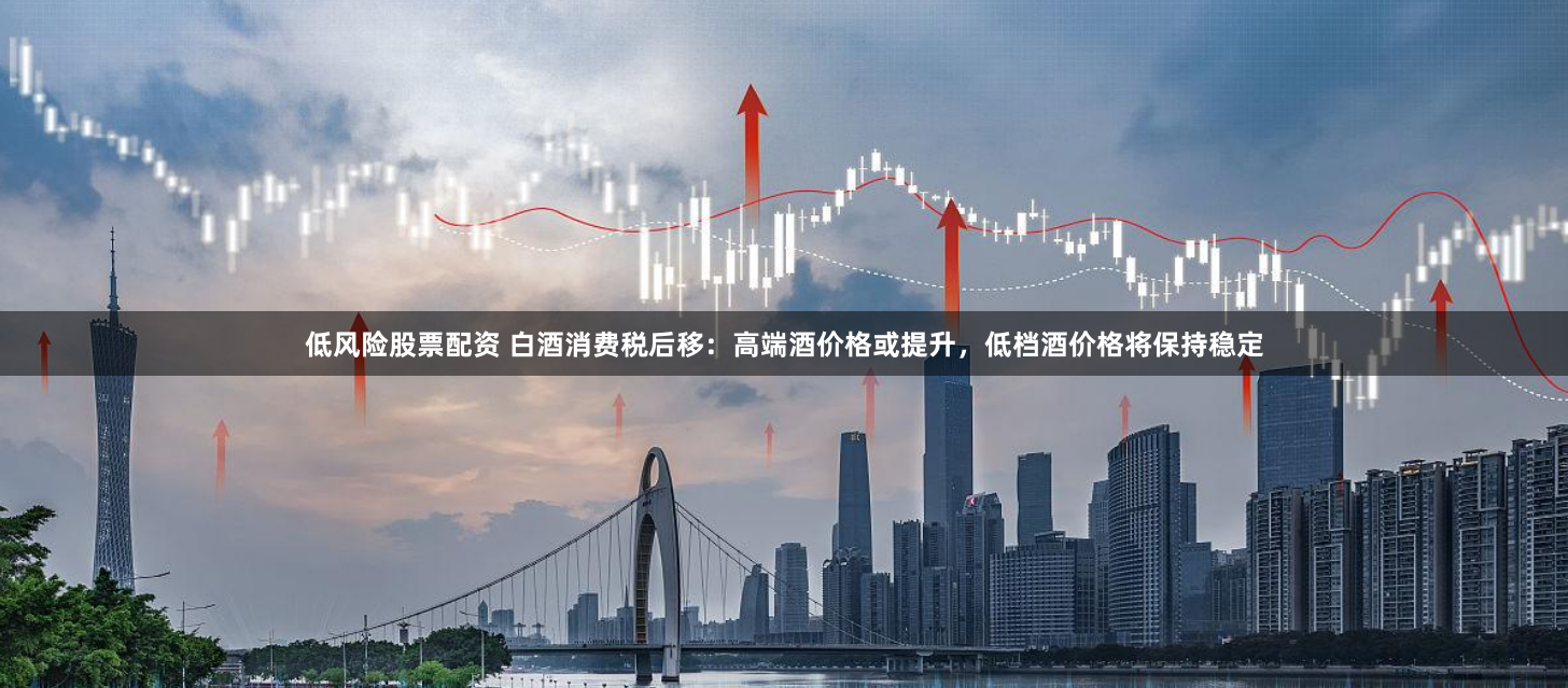 低风险股票配资 白酒消费税后移：高端酒价格或提升，低档酒价格将保持稳定