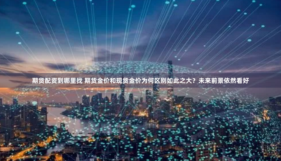 期货配资到哪里找 期货金价和现货金价为何区别如此之大？未来前景依然看好