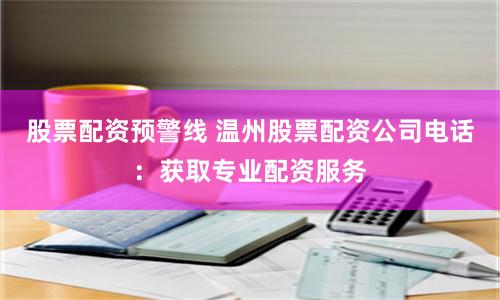 股票配资预警线 温州股票配资公司电话：获取专业配资服务