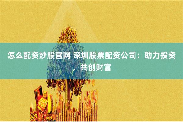怎么配资炒股官网 深圳股票配资公司：助力投资，共创财富