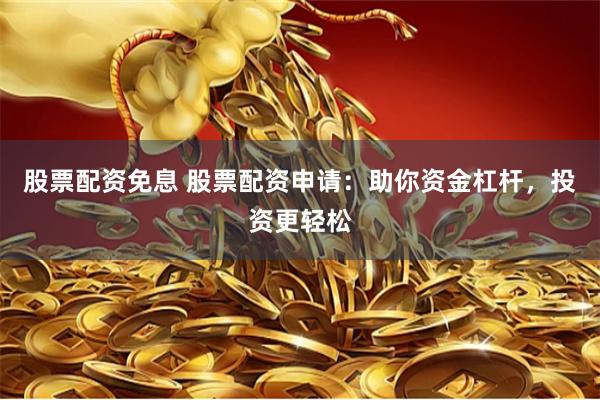 股票配资免息 股票配资申请：助你资金杠杆，投资更轻松