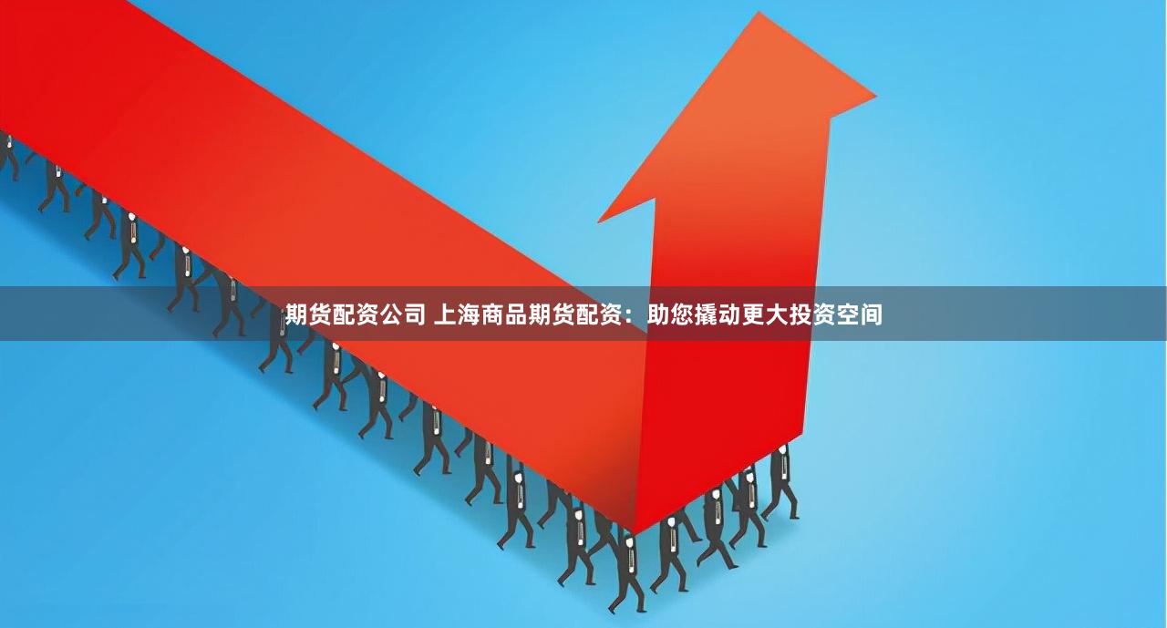 期货配资公司 上海商品期货配资：助您撬动更大投资空间
