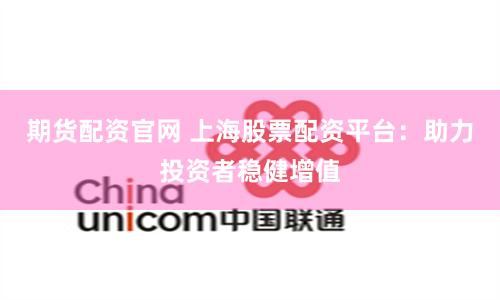 期货配资官网 上海股票配资平台：助力投资者稳健增值