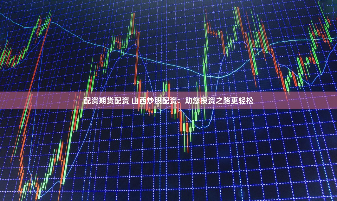 配资期货配资 山西炒股配资：助您投资之路更轻松