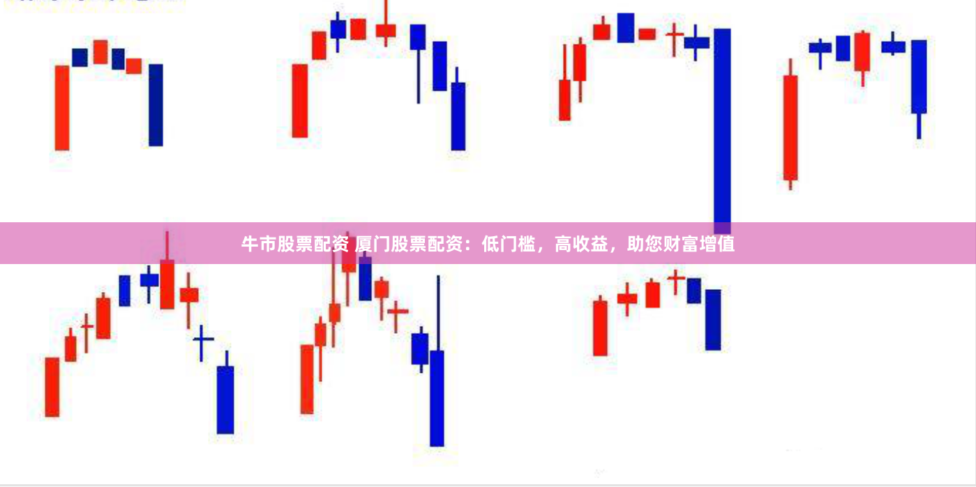 牛市股票配资 厦门股票配资：低门槛，高收益，助您财富增值
