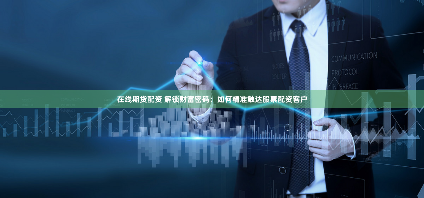 在线期货配资 解锁财富密码：如何精准触达股票配资客户