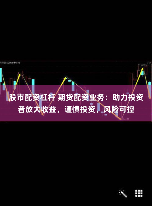 股市配资杠杆 期货配资业务：助力投资者放大收益，谨慎投资，风险可控