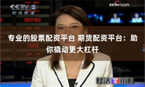 专业的股票配资平台 期货配资平台：助你撬动更大杠杆