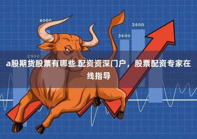 a股期货股票有哪些 配资资深门户，股票配资专家在线指导