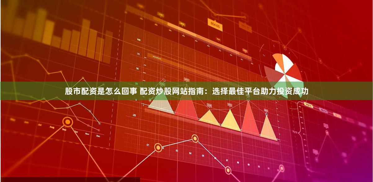 股市配资是怎么回事 配资炒股网站指南：选择最佳平台助力投资成功