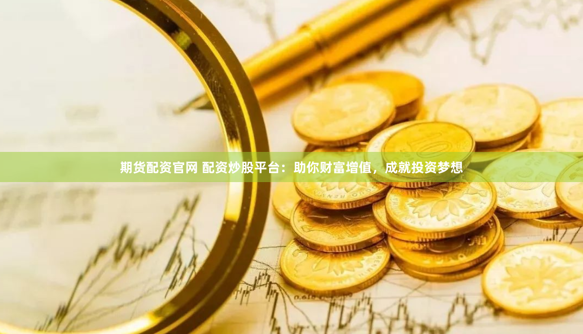期货配资官网 配资炒股平台：助你财富增值，成就投资梦想