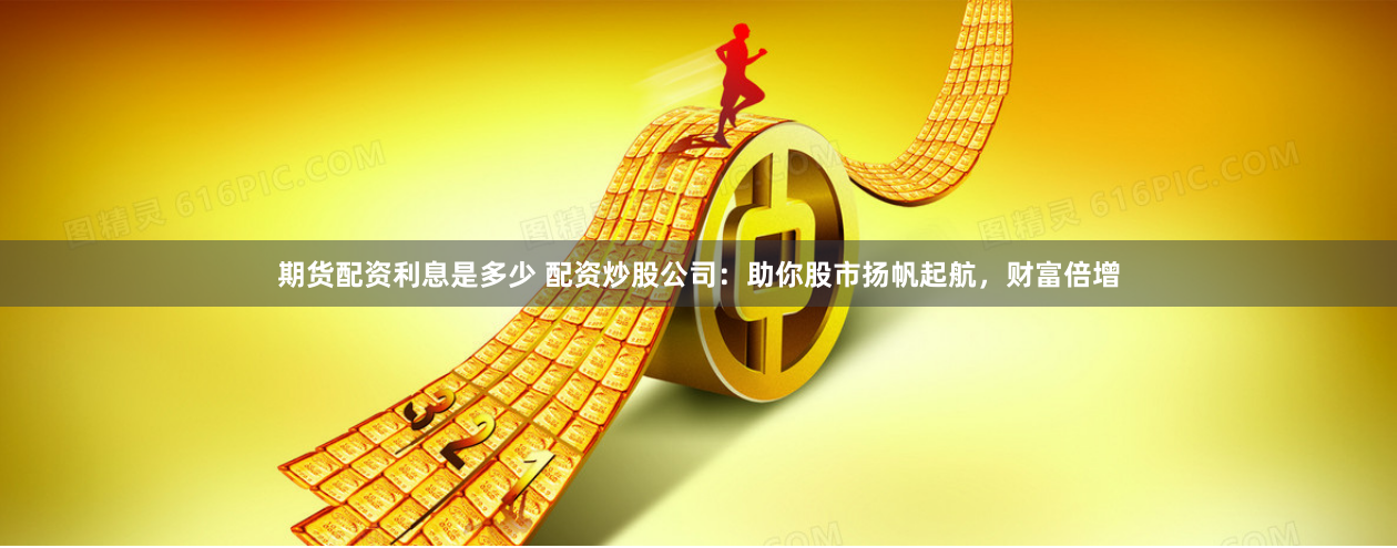 期货配资利息是多少 配资炒股公司：助你股市扬帆起航，财富倍增