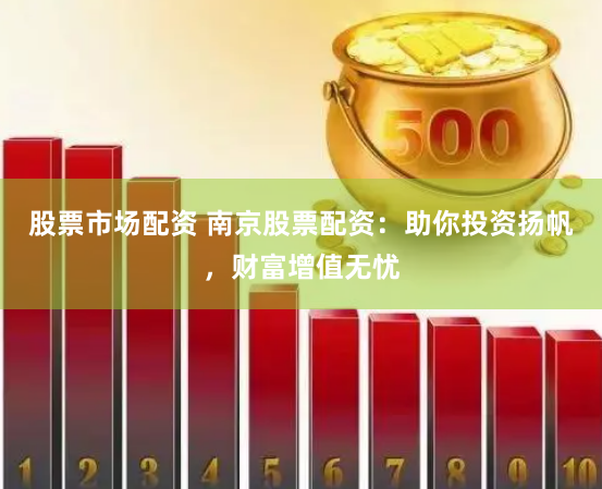 股票市场配资 南京股票配资：助你投资扬帆，财富增值无忧