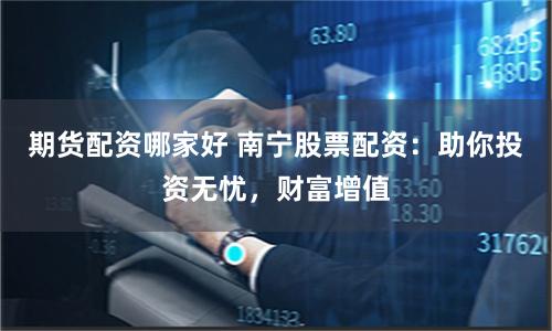 期货配资哪家好 南宁股票配资：助你投资无忧，财富增值