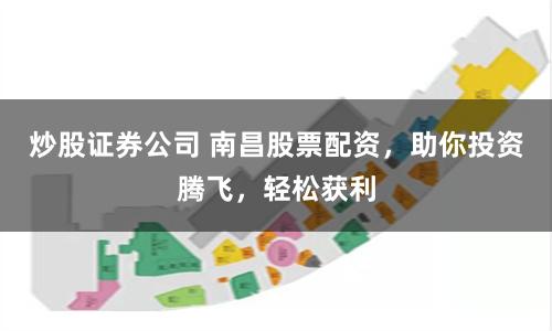 炒股证券公司 南昌股票配资，助你投资腾飞，轻松获利