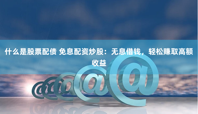 什么是股票配债 免息配资炒股：无息借钱，轻松赚取高额收益